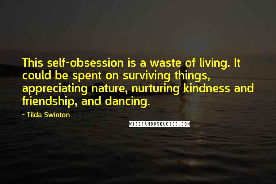 Tilda Swinton Quotes: This self-obsession is a waste of living. It could be spent on surviving things, appreciating nature, nurturing kindness and friendship, and dancing.