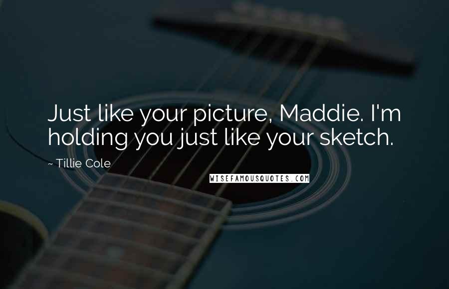 Tillie Cole Quotes: Just like your picture, Maddie. I'm holding you just like your sketch.