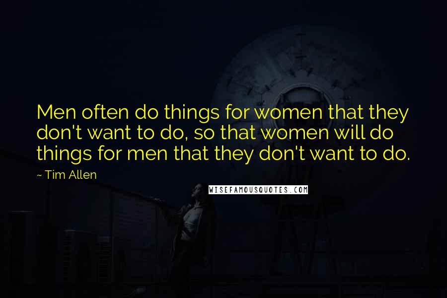 Tim Allen Quotes: Men often do things for women that they don't want to do, so that women will do things for men that they don't want to do.