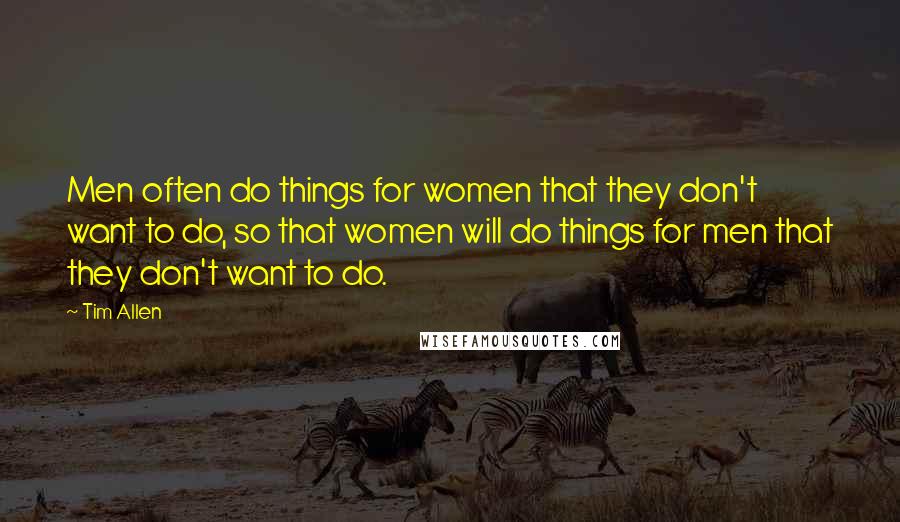 Tim Allen Quotes: Men often do things for women that they don't want to do, so that women will do things for men that they don't want to do.