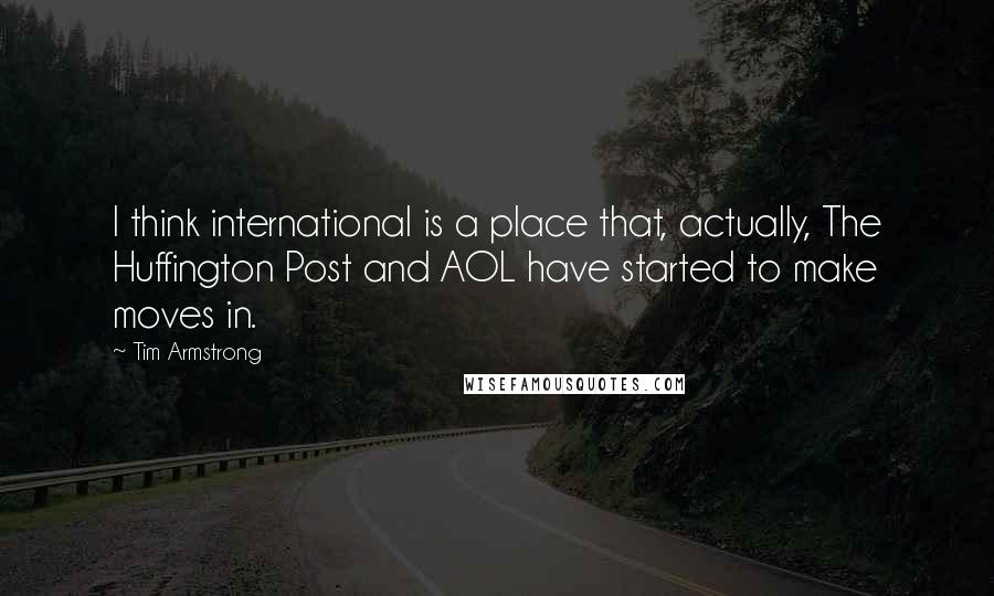 Tim Armstrong Quotes: I think international is a place that, actually, The Huffington Post and AOL have started to make moves in.