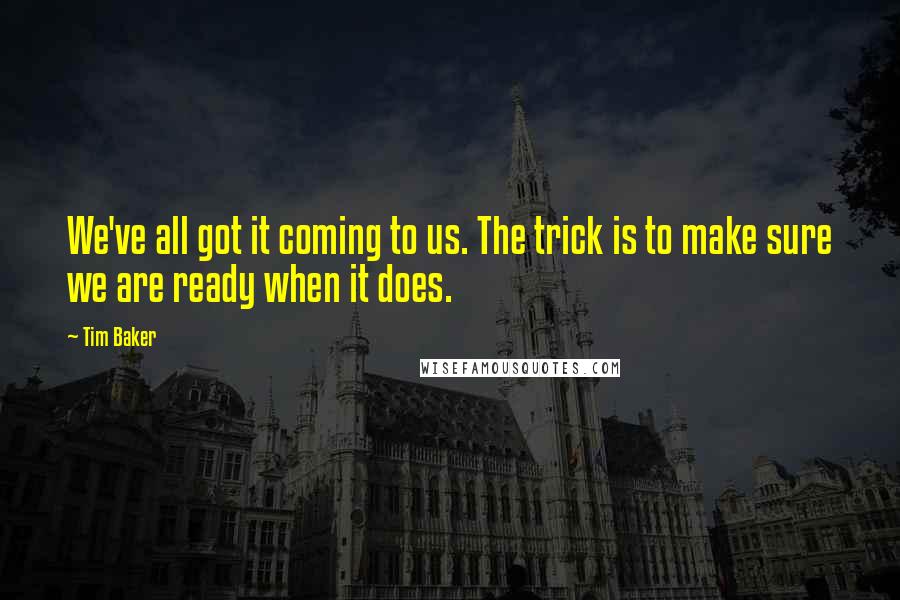 Tim Baker Quotes: We've all got it coming to us. The trick is to make sure we are ready when it does.