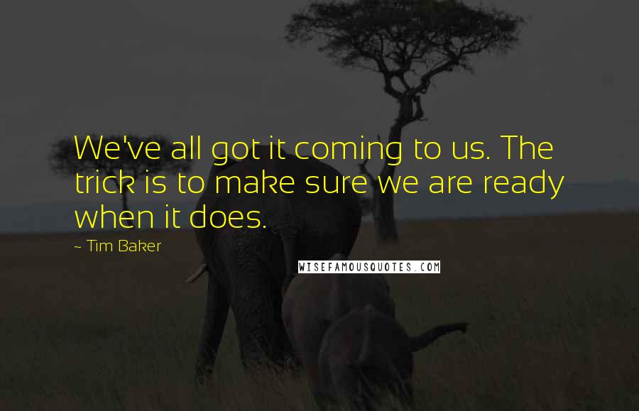 Tim Baker Quotes: We've all got it coming to us. The trick is to make sure we are ready when it does.