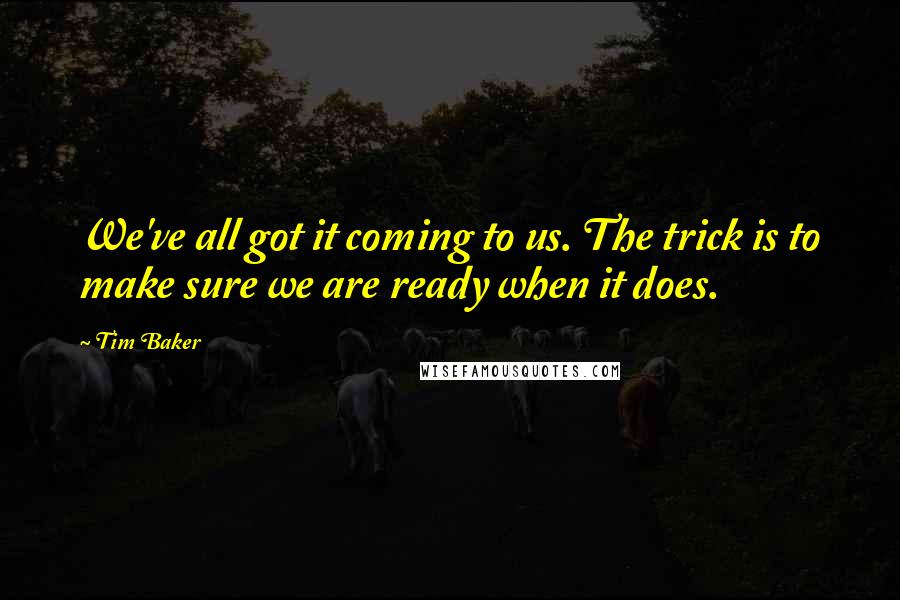 Tim Baker Quotes: We've all got it coming to us. The trick is to make sure we are ready when it does.