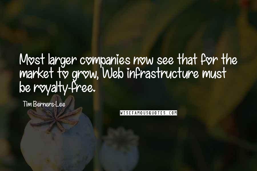 Tim Berners-Lee Quotes: Most larger companies now see that for the market to grow, Web infrastructure must be royalty-free.