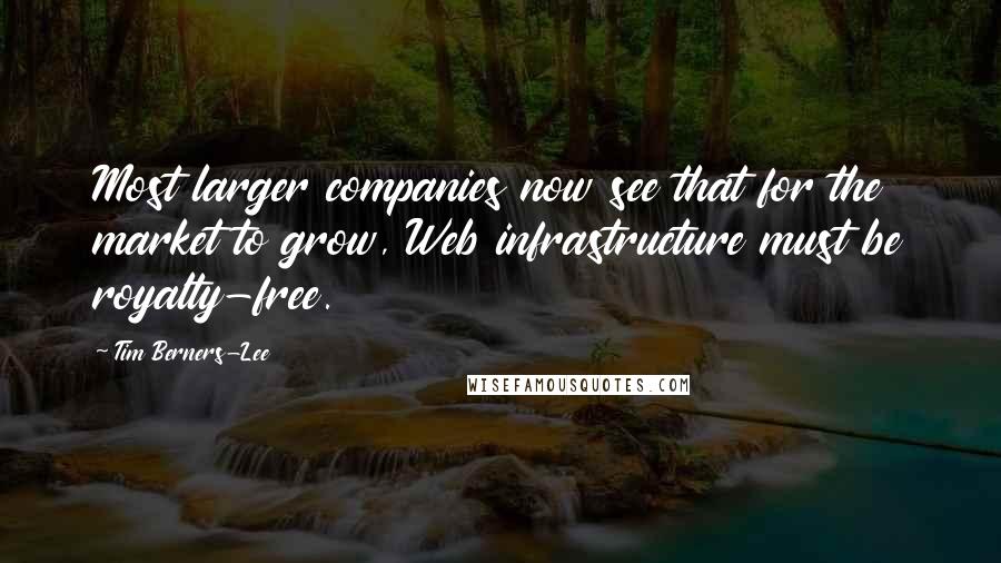 Tim Berners-Lee Quotes: Most larger companies now see that for the market to grow, Web infrastructure must be royalty-free.