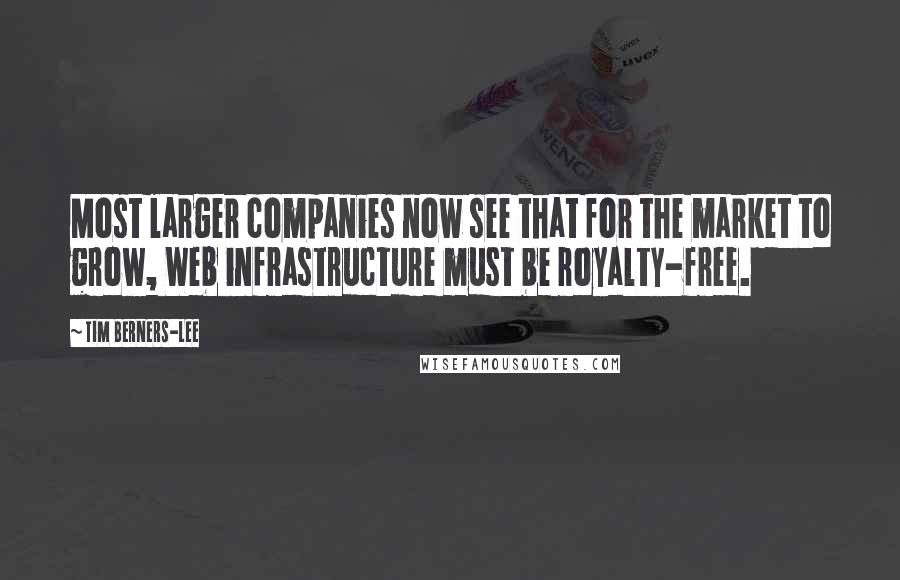 Tim Berners-Lee Quotes: Most larger companies now see that for the market to grow, Web infrastructure must be royalty-free.