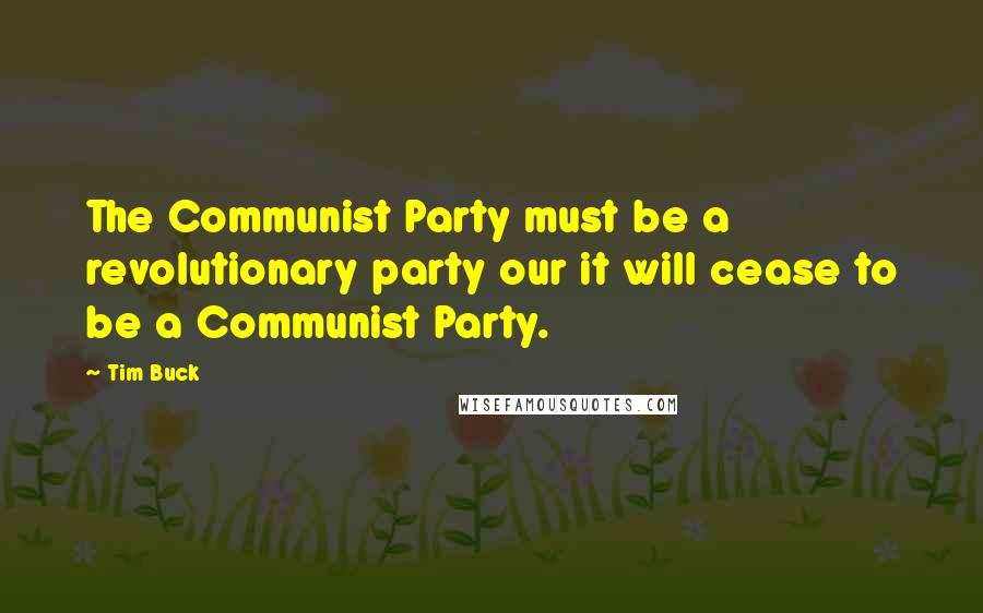 Tim Buck Quotes: The Communist Party must be a revolutionary party our it will cease to be a Communist Party.