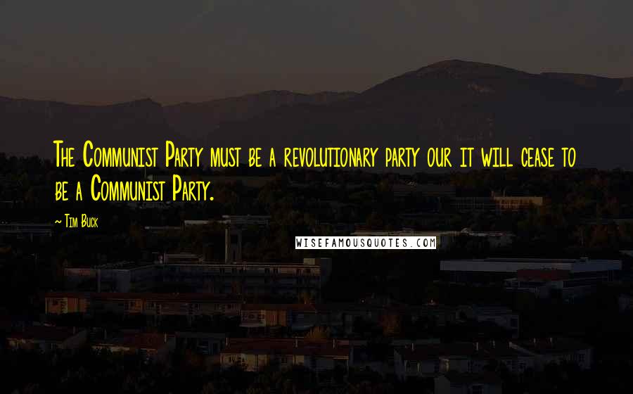 Tim Buck Quotes: The Communist Party must be a revolutionary party our it will cease to be a Communist Party.