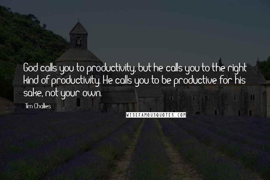 Tim Challies Quotes: God calls you to productivity, but he calls you to the right kind of productivity. He calls you to be productive for his sake, not your own.