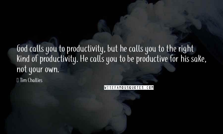 Tim Challies Quotes: God calls you to productivity, but he calls you to the right kind of productivity. He calls you to be productive for his sake, not your own.