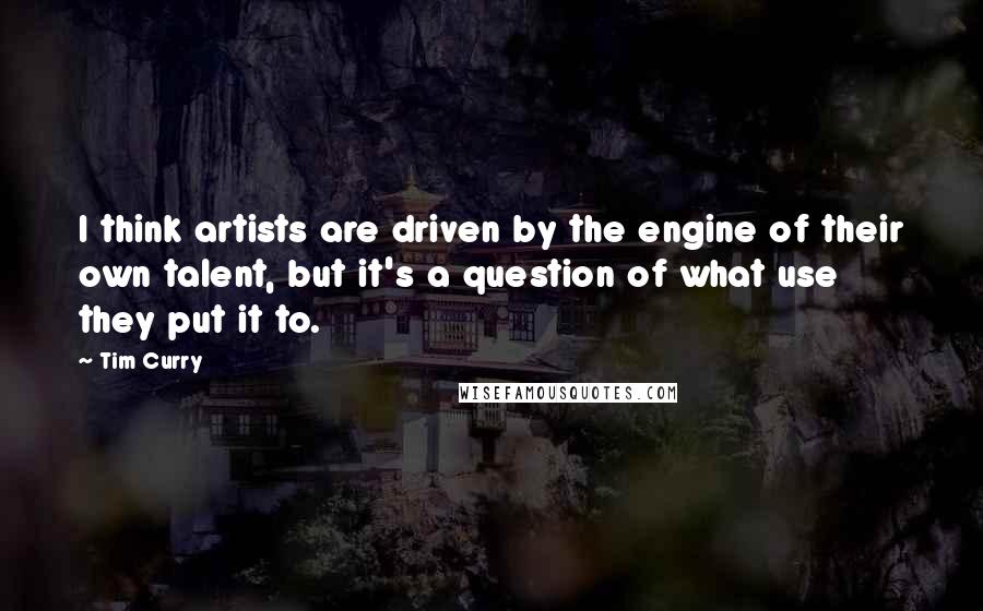 Tim Curry Quotes: I think artists are driven by the engine of their own talent, but it's a question of what use they put it to.