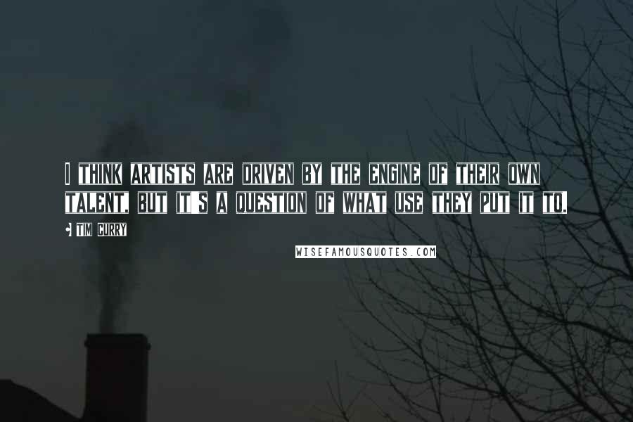 Tim Curry Quotes: I think artists are driven by the engine of their own talent, but it's a question of what use they put it to.