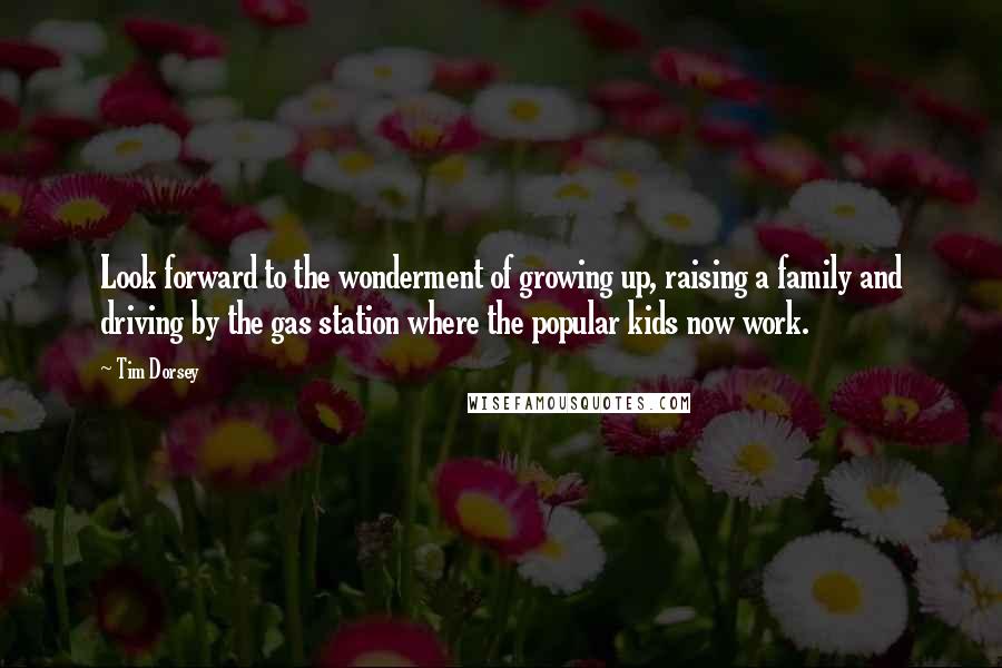 Tim Dorsey Quotes: Look forward to the wonderment of growing up, raising a family and driving by the gas station where the popular kids now work.