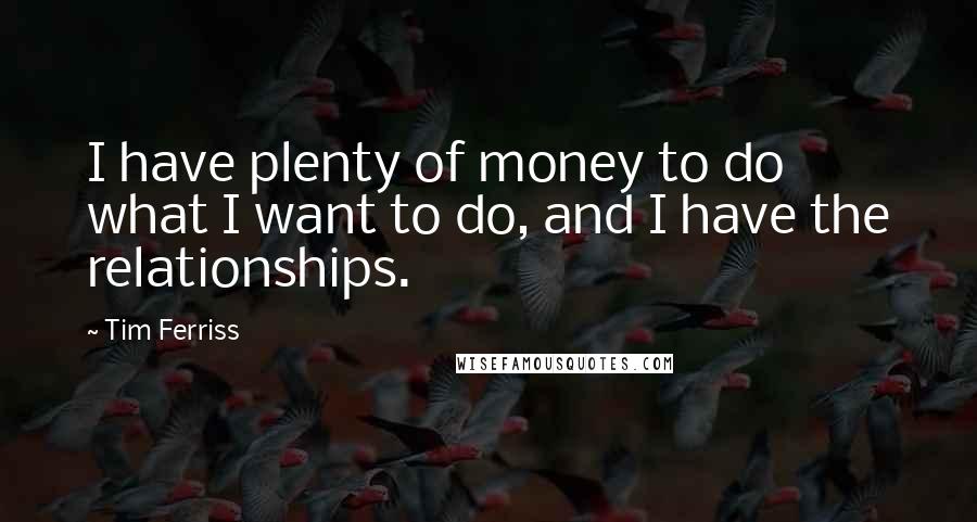 Tim Ferriss Quotes: I have plenty of money to do what I want to do, and I have the relationships.