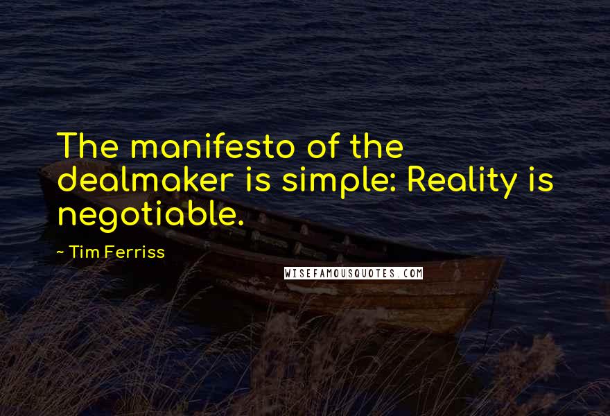 Tim Ferriss Quotes: The manifesto of the dealmaker is simple: Reality is negotiable.