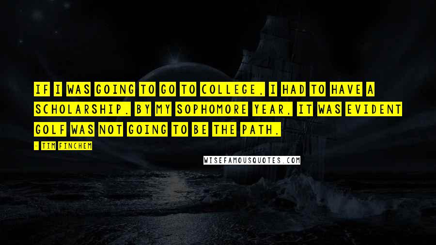 Tim Finchem Quotes: If I was going to go to college, I had to have a scholarship. By my sophomore year, it was evident golf was not going to be the path.