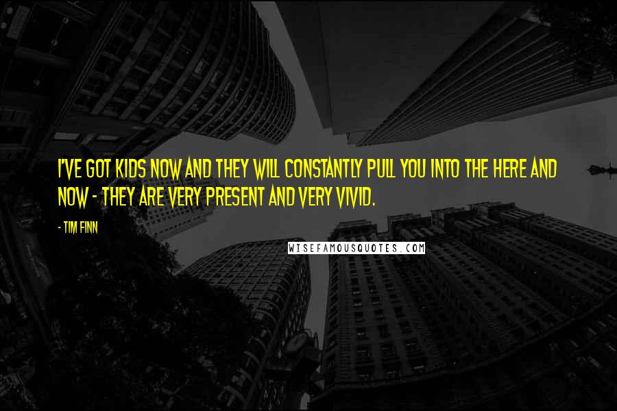 Tim Finn Quotes: I've got kids now and they will constantly pull you into the here and now - they are very present and very vivid.