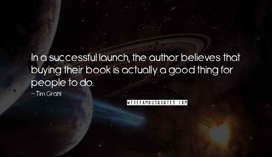 Tim Grahl Quotes: In a successful launch, the author believes that buying their book is actually a good thing for people to do.