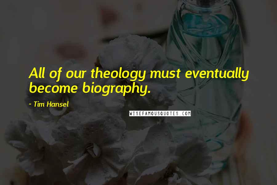 Tim Hansel Quotes: All of our theology must eventually become biography.