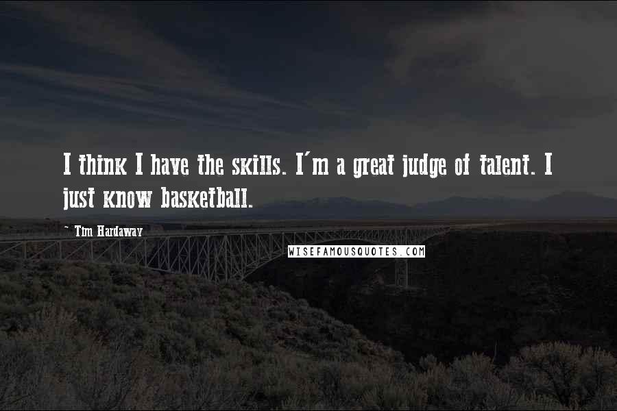 Tim Hardaway Quotes: I think I have the skills. I'm a great judge of talent. I just know basketball.