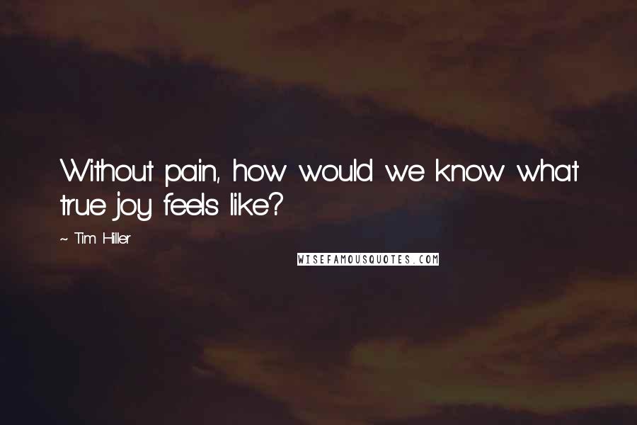 Tim Hiller Quotes: Without pain, how would we know what true joy feels like?