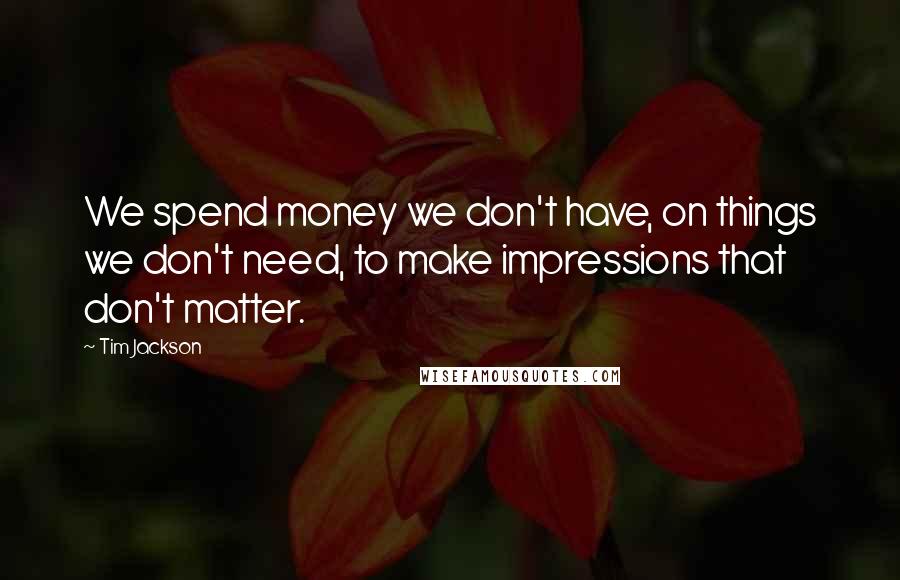 Tim Jackson Quotes: We spend money we don't have, on things we don't need, to make impressions that don't matter.