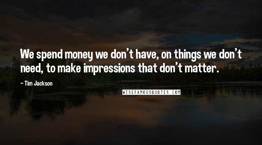 Tim Jackson Quotes: We spend money we don't have, on things we don't need, to make impressions that don't matter.