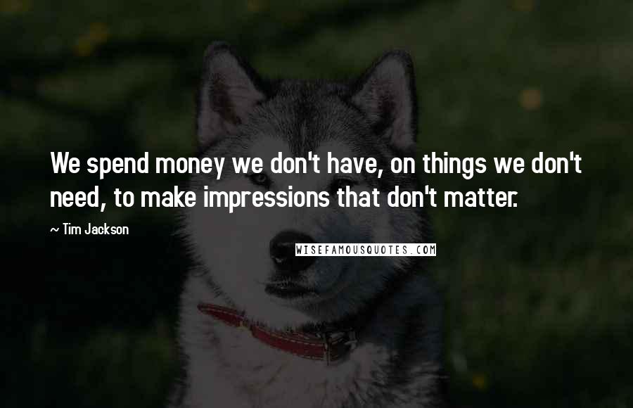 Tim Jackson Quotes: We spend money we don't have, on things we don't need, to make impressions that don't matter.