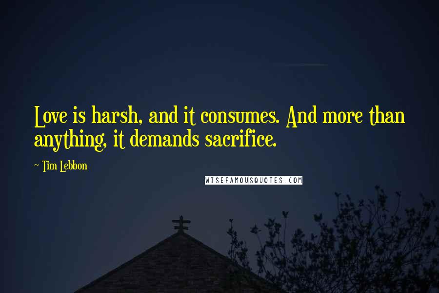 Tim Lebbon Quotes: Love is harsh, and it consumes. And more than anything, it demands sacrifice.