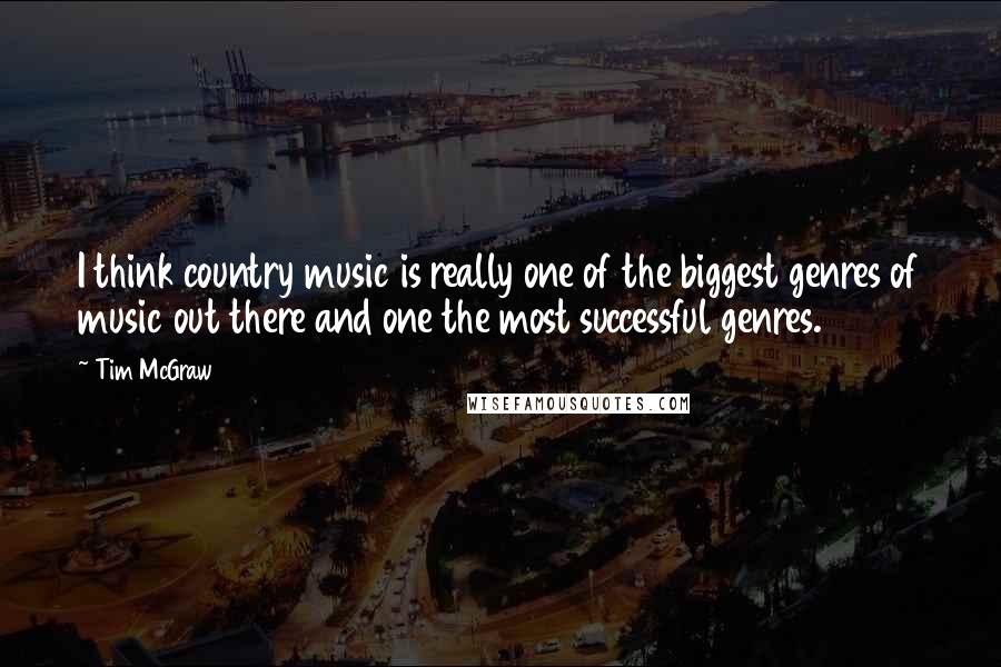 Tim McGraw Quotes: I think country music is really one of the biggest genres of music out there and one the most successful genres.