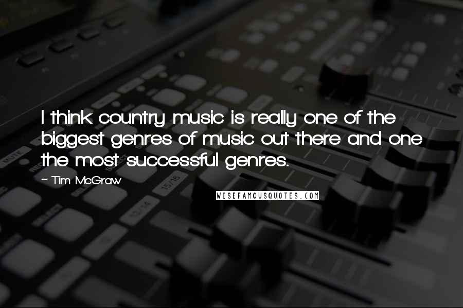 Tim McGraw Quotes: I think country music is really one of the biggest genres of music out there and one the most successful genres.