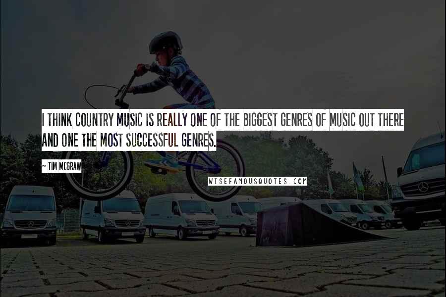 Tim McGraw Quotes: I think country music is really one of the biggest genres of music out there and one the most successful genres.