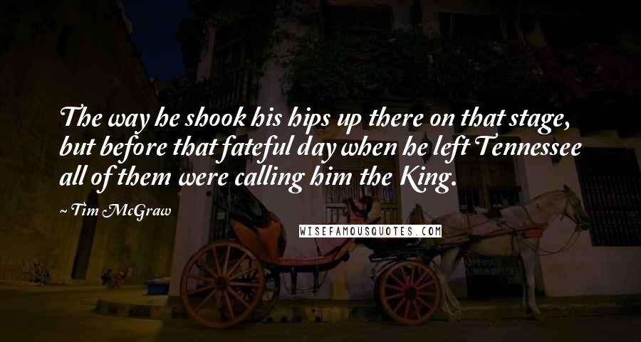 Tim McGraw Quotes: The way he shook his hips up there on that stage, but before that fateful day when he left Tennessee all of them were calling him the King.