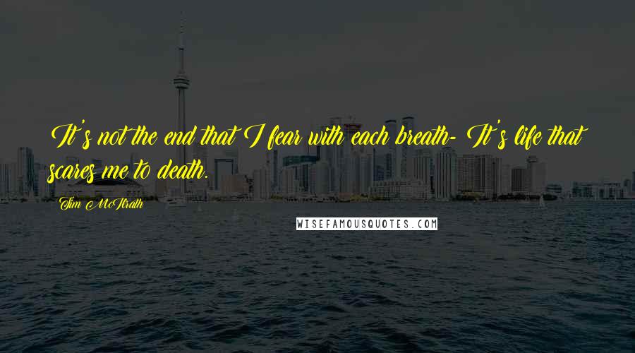 Tim McIlrath Quotes: It's not the end that I fear with each breath- It's life that scares me to death.