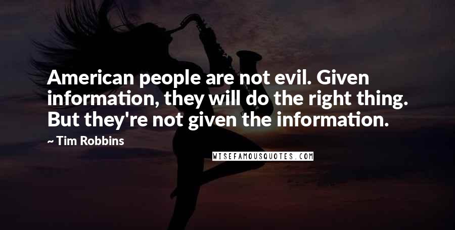 Tim Robbins Quotes: American people are not evil. Given information, they will do the right thing. But they're not given the information.