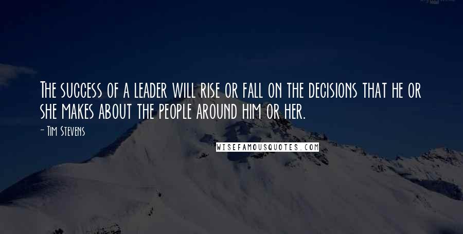 Tim Stevens Quotes: The success of a leader will rise or fall on the decisions that he or she makes about the people around him or her.