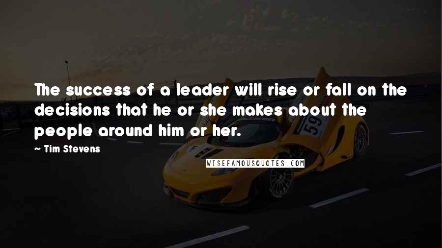 Tim Stevens Quotes: The success of a leader will rise or fall on the decisions that he or she makes about the people around him or her.