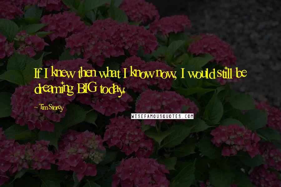 Tim Storey Quotes: If I knew then what I know now, I would still be dreaming BIG today.