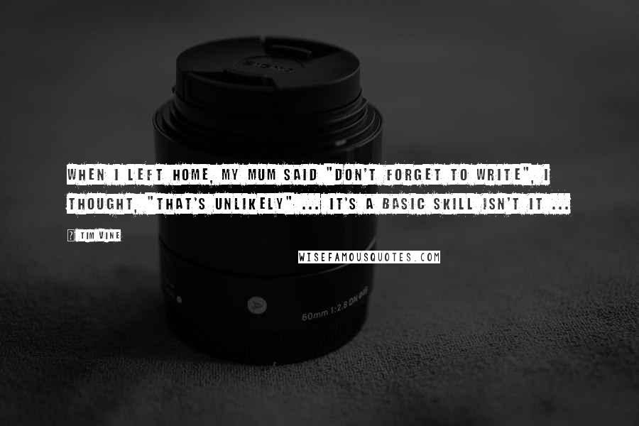 Tim Vine Quotes: When I left home, my mum said "Don't forget to write", I thought, "That's unlikely" ... It's a basic skill isn't it ...