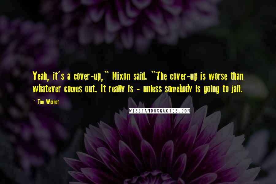 Tim Weiner Quotes: Yeah, it's a cover-up," Nixon said. "The cover-up is worse than whatever comes out. It really is - unless somebody is going to jail.