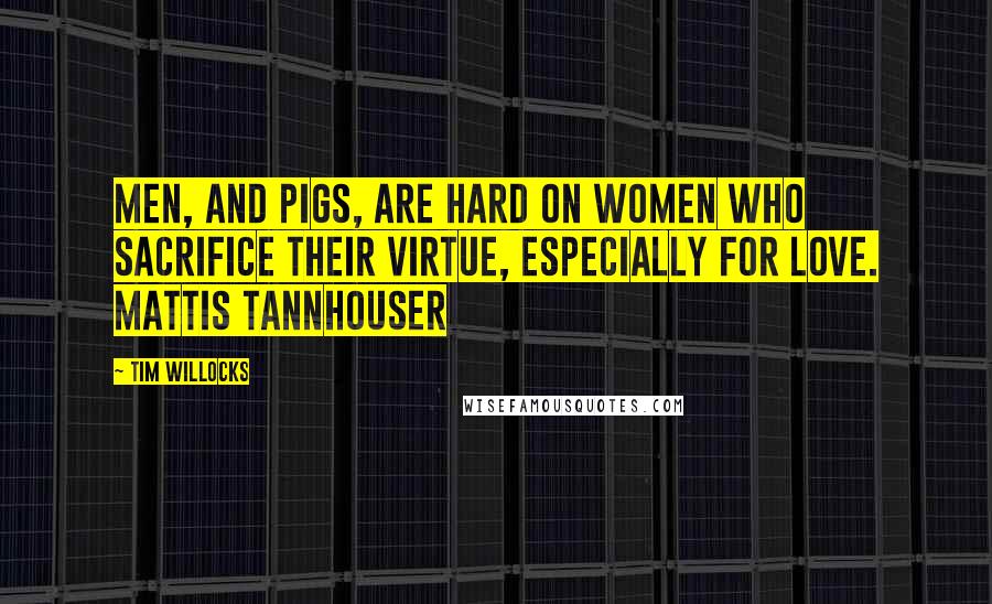 Tim Willocks Quotes: Men, and pigs, are hard on women who sacrifice their virtue, especially for love. Mattis Tannhouser