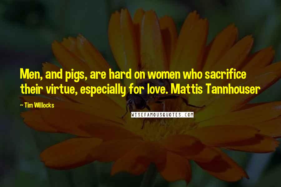 Tim Willocks Quotes: Men, and pigs, are hard on women who sacrifice their virtue, especially for love. Mattis Tannhouser