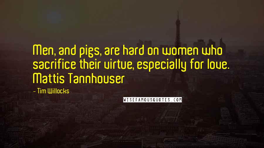 Tim Willocks Quotes: Men, and pigs, are hard on women who sacrifice their virtue, especially for love. Mattis Tannhouser