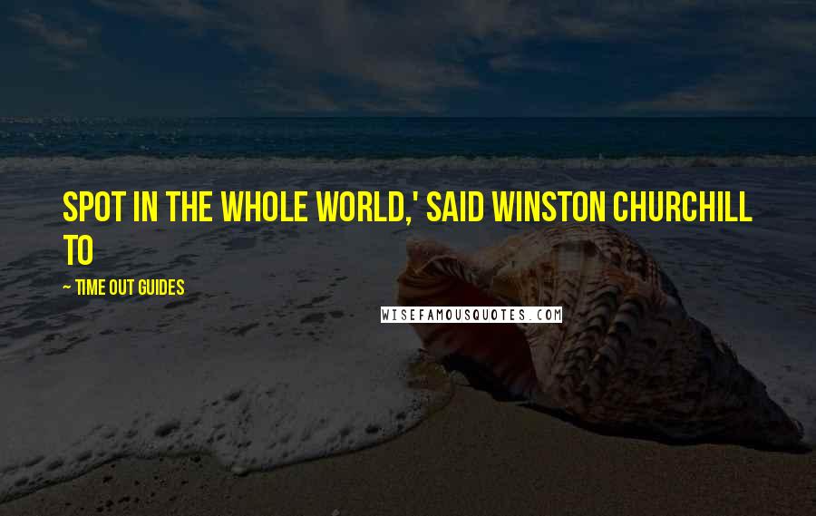 Time Out Guides Quotes: spot in the whole world,' said Winston Churchill to