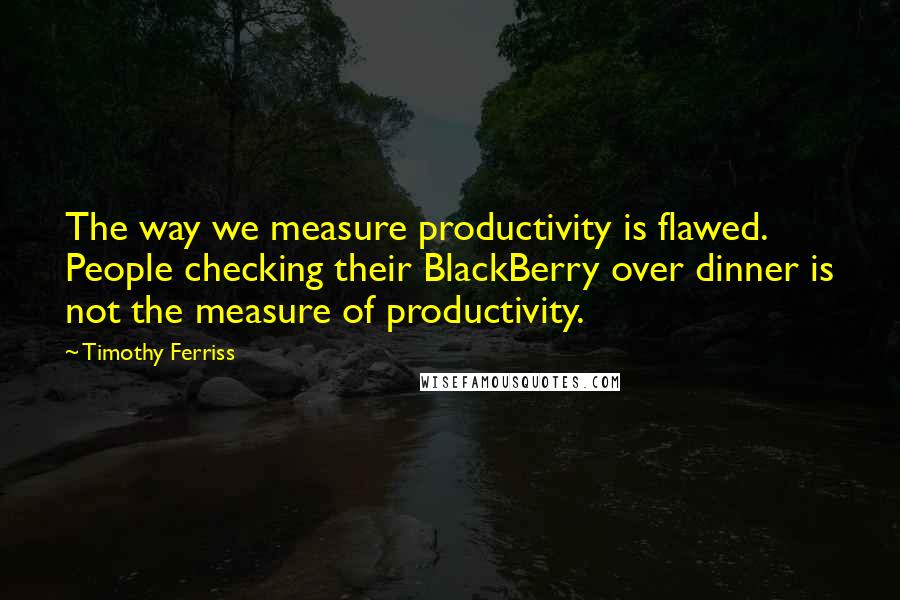 Timothy Ferriss Quotes: The way we measure productivity is flawed. People checking their BlackBerry over dinner is not the measure of productivity.