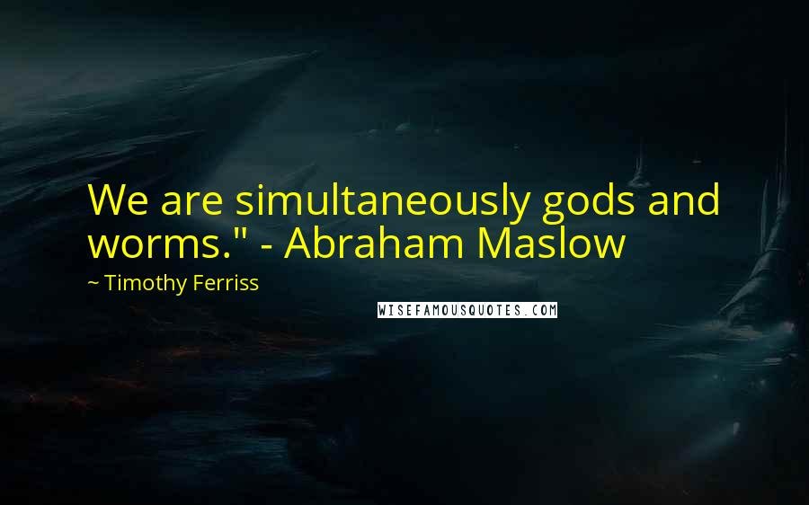 Timothy Ferriss Quotes: We are simultaneously gods and worms." - Abraham Maslow