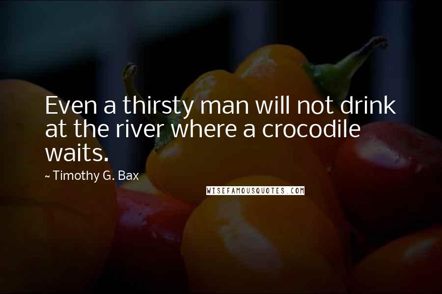 Timothy G. Bax Quotes: Even a thirsty man will not drink at the river where a crocodile waits.