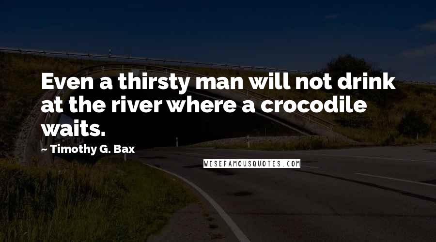 Timothy G. Bax Quotes: Even a thirsty man will not drink at the river where a crocodile waits.