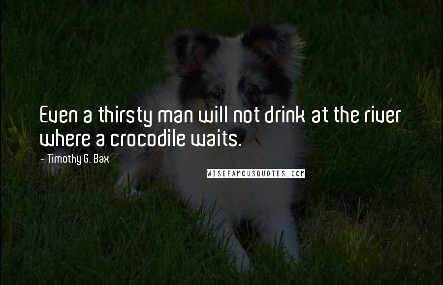 Timothy G. Bax Quotes: Even a thirsty man will not drink at the river where a crocodile waits.